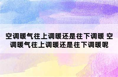 空调暖气往上调暖还是往下调暖 空调暖气往上调暖还是往下调暖呢